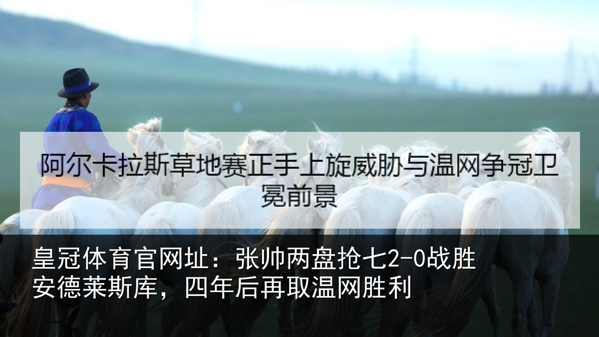皇冠体育官网址:张帅两盘抢七2-0战胜安德莱斯库,四年后再取温网胜利