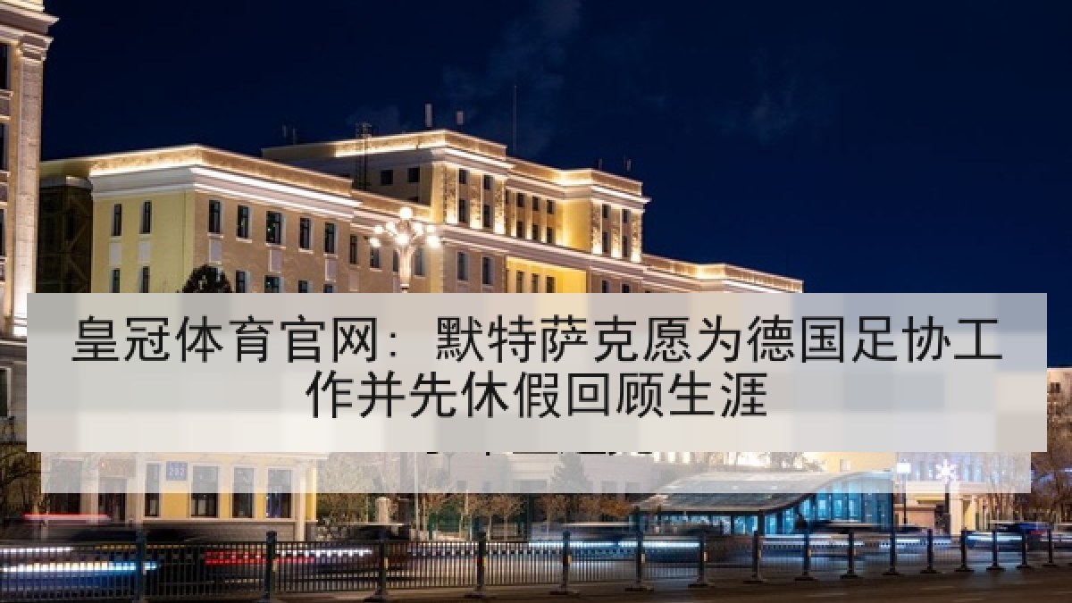 皇冠体育官网: 默特萨克愿为德国足协工作并先休假回顾生涯