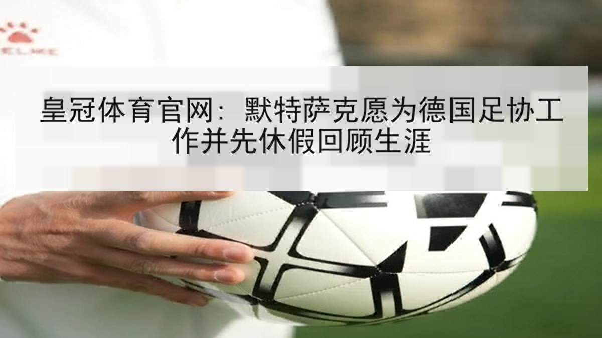 皇冠体育官网: 默特萨克愿为德国足协工作并先休假回顾生涯