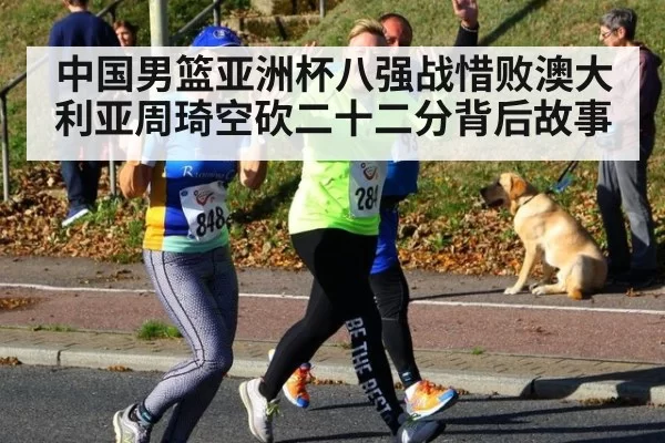 中国男篮亚洲杯八强战惜败澳大利亚周琦空砍二十二分背后故事