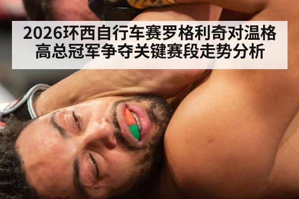 2026环西自行车赛罗格利奇对温格高总冠军争夺关键赛段走势分析